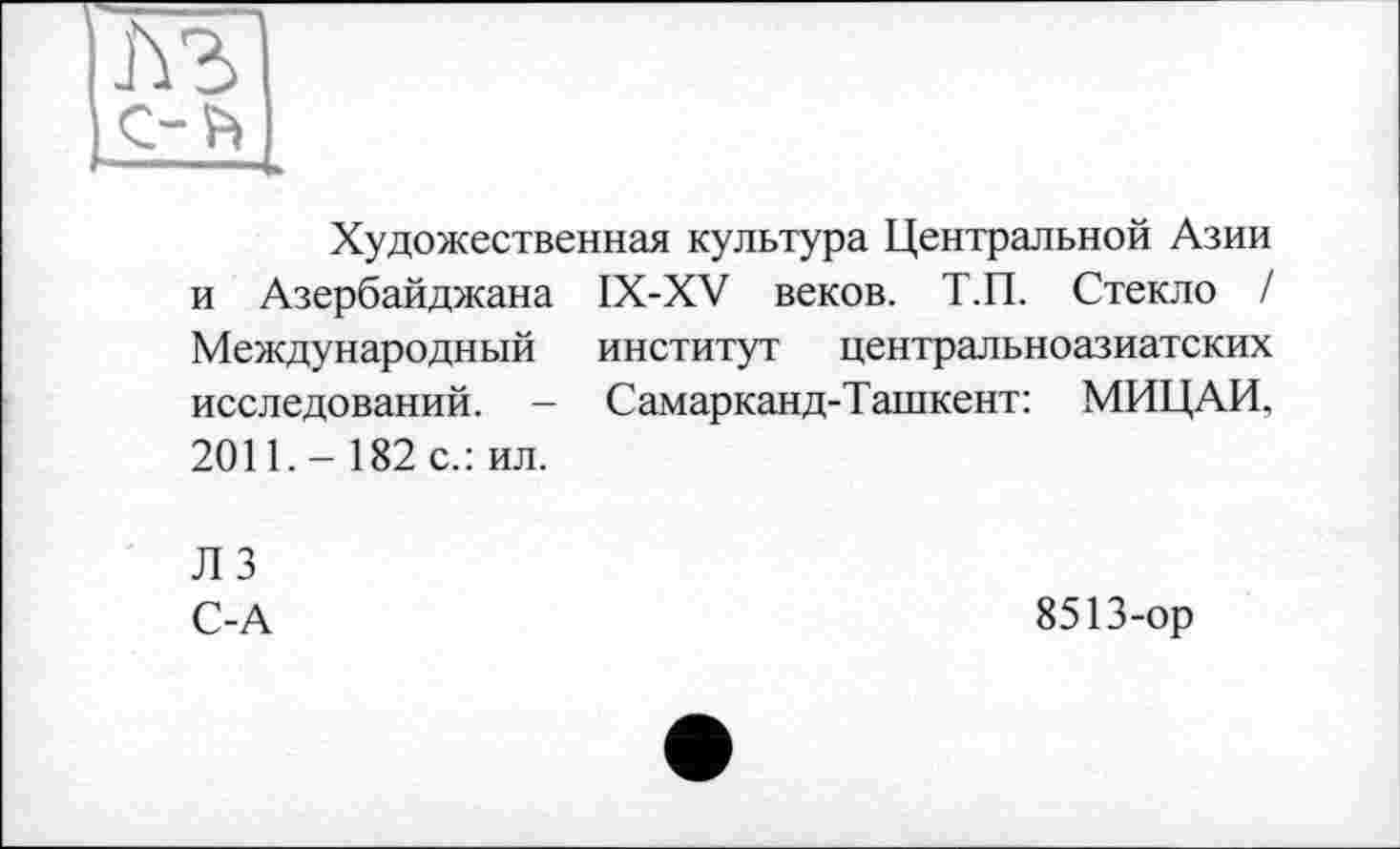 ﻿с-ft
Художественная культура Центральной Азии IX-XV веков. Т.П. Стекло / институт центральноазиатских Самарканд-Ташкент: МИЦАИ.
и Азербайджана Международный исследований. -2011.- 182 с.: ил.
Л 3
С-А
8513-ор